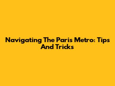Navigating The Paris Metro: Tips And Tricks
