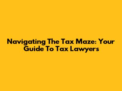 Navigating The Tax Maze: Your Guide To Tax Lawyers
