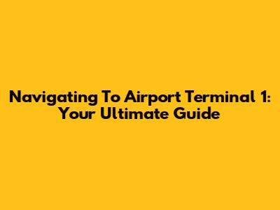 Navigating To Airport Terminal 1: Your Ultimate Guide