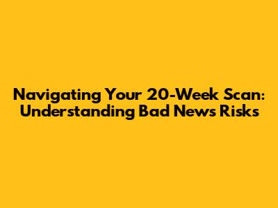 Navigating Your 20-Week Scan: Understanding 'Bad News' Risks