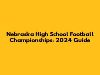Nebraska High School Football Championships: 2024 Guide