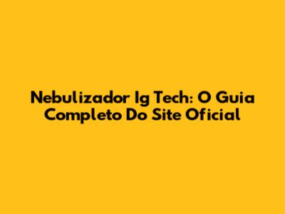 Nebulizador Ig Tech: O Guia Completo Do Site Oficial