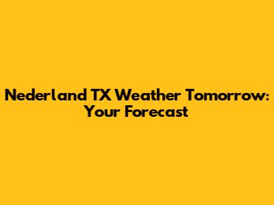 Nederland TX Weather Tomorrow: Your Forecast