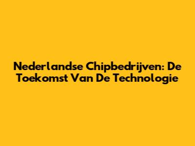 Nederlandse Chipbedrijven: De Toekomst Van De Technologie