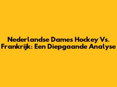 Nederlandse Dames Hockey Vs. Frankrijk: Een Diepgaande Analyse