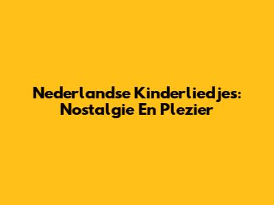 Nederlandse Kinderliedjes: Nostalgie En Plezier