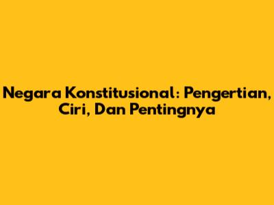 Negara Konstitusional: Pengertian, Ciri, Dan Pentingnya