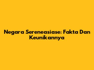 Negara Sereneasiase: Fakta Dan Keunikannya