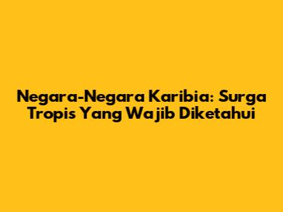 Negara-Negara Karibia: Surga Tropis Yang Wajib Diketahui