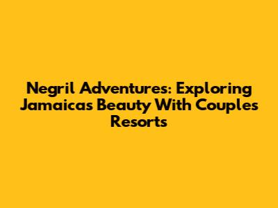 Negril Adventures: Exploring Jamaica's Beauty With Couples Resorts