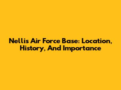 Nellis Air Force Base: Location, History, And Importance