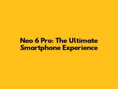 Neo 6 Pro: The Ultimate Smartphone Experience