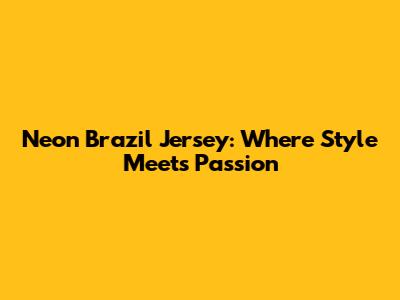 Neon Brazil Jersey: Where Style Meets Passion