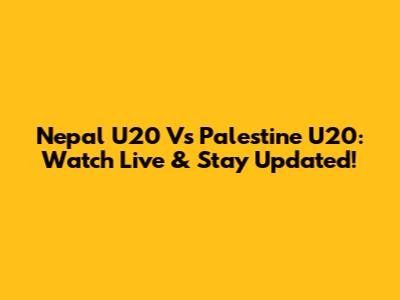 Nepal U20 Vs Palestine U20: Watch Live & Stay Updated!