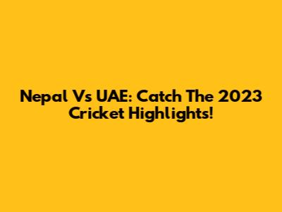 Nepal Vs UAE: Catch The 2023 Cricket Highlights!