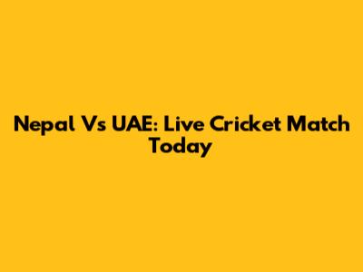 Nepal Vs UAE: Live Cricket Match Today
