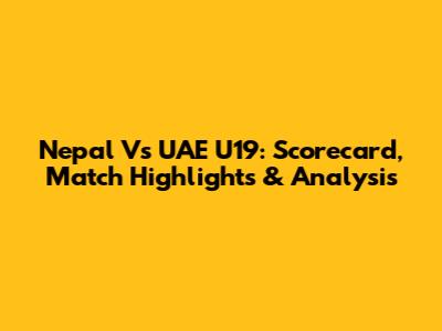 Nepal Vs UAE U19: Scorecard, Match Highlights & Analysis