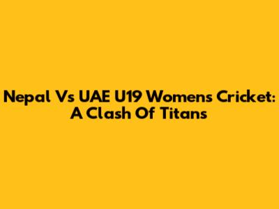 Nepal Vs UAE U19 Women's Cricket: A Clash Of Titans