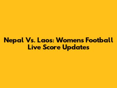 Nepal Vs. Laos: Women's Football Live Score Updates