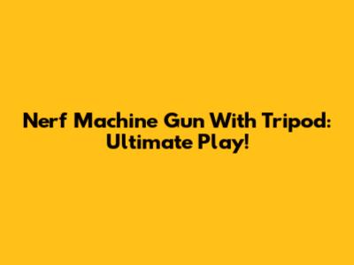 Nerf Machine Gun With Tripod: Ultimate Play!
