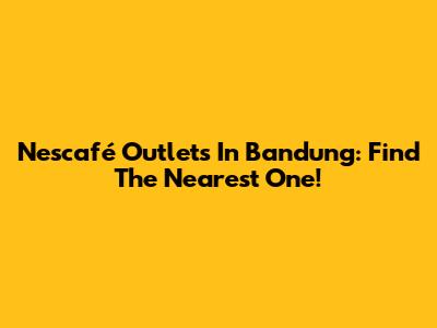 Nescafé Outlets In Bandung: Find The Nearest One!