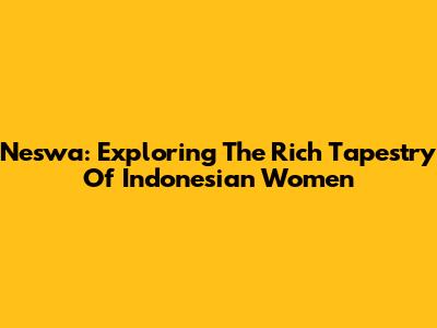 Neswa: Exploring The Rich Tapestry Of Indonesian Women