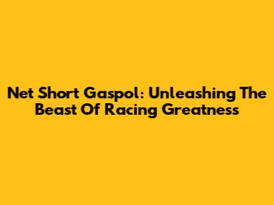 Net Short Gaspol: Unleashing The Beast Of Racing Greatness