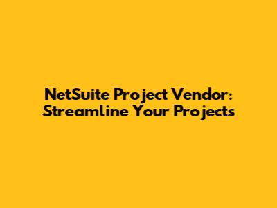 NetSuite Project Vendor: Streamline Your Projects
