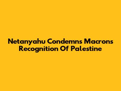 Netanyahu Condemns Macron's Recognition Of Palestine