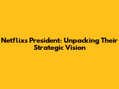 Netflix's President: Unpacking Their Strategic Vision