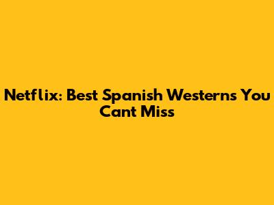 Netflix: Best Spanish Westerns You Can't Miss