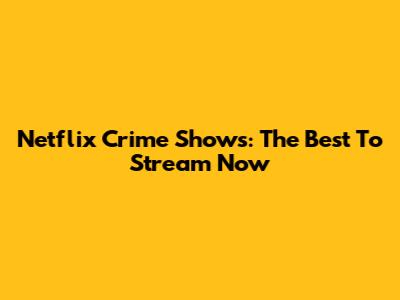 Netflix Crime Shows: The Best To Stream Now