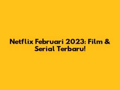 Netflix Februari 2023: Film & Serial Terbaru!