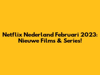 Netflix Nederland Februari 2023: Nieuwe Films & Series!
