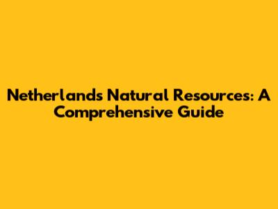 Netherlands' Natural Resources: A Comprehensive Guide