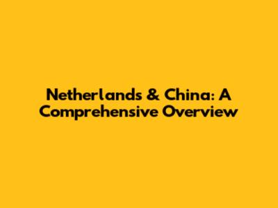 Netherlands & China: A Comprehensive Overview