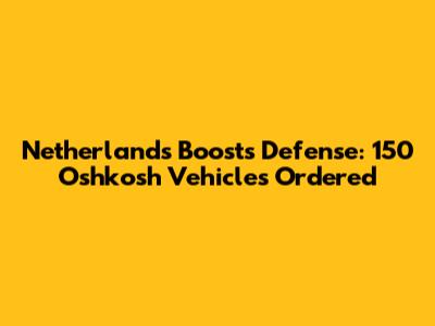 Netherlands Boosts Defense: 150 Oshkosh Vehicles Ordered