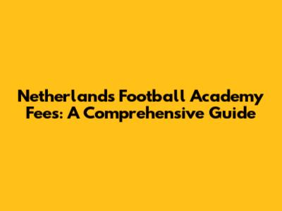 Netherlands Football Academy Fees: A Comprehensive Guide