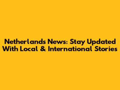 Netherlands News: Stay Updated With Local & International Stories