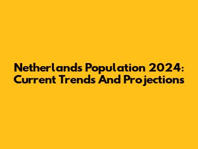 Netherlands Population 2024: Current Trends And Projections
