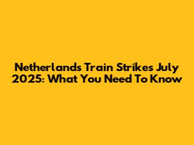 Netherlands Train Strikes July 2025: What You Need To Know