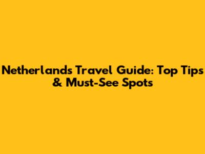 Netherlands Travel Guide: Top Tips & Must-See Spots