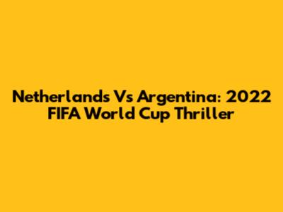 Netherlands Vs Argentina: 2022 FIFA World Cup Thriller