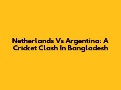 Netherlands Vs Argentina: A Cricket Clash In Bangladesh