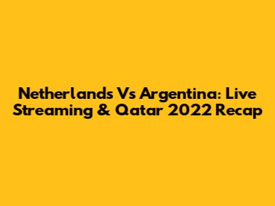 Netherlands Vs Argentina: Live Streaming & Qatar 2022 Recap