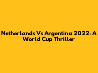 Netherlands Vs Argentina 2022: A World Cup Thriller