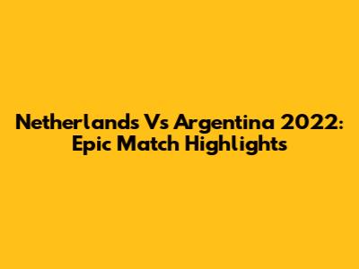 Netherlands Vs Argentina 2022: Epic Match Highlights