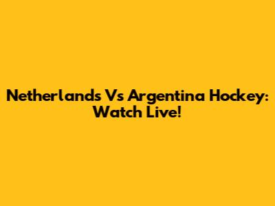 Netherlands Vs Argentina Hockey: Watch Live!