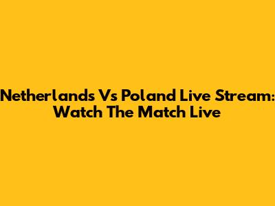 Netherlands Vs Poland Live Stream: Watch The Match Live