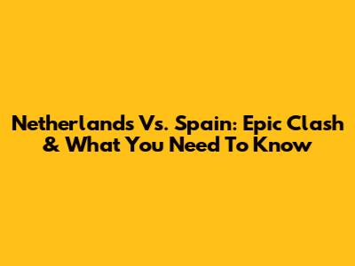 Netherlands Vs. Spain: Epic Clash & What You Need To Know